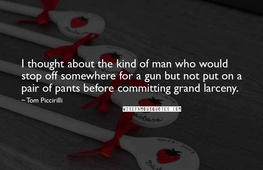 Tom Piccirilli Quotes: I thought about the kind of man who would stop off somewhere for a gun but not put on a pair of pants before committing grand larceny.