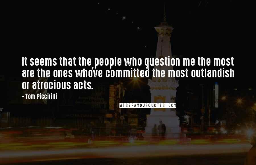 Tom Piccirilli Quotes: It seems that the people who question me the most are the ones who've committed the most outlandish or atrocious acts.