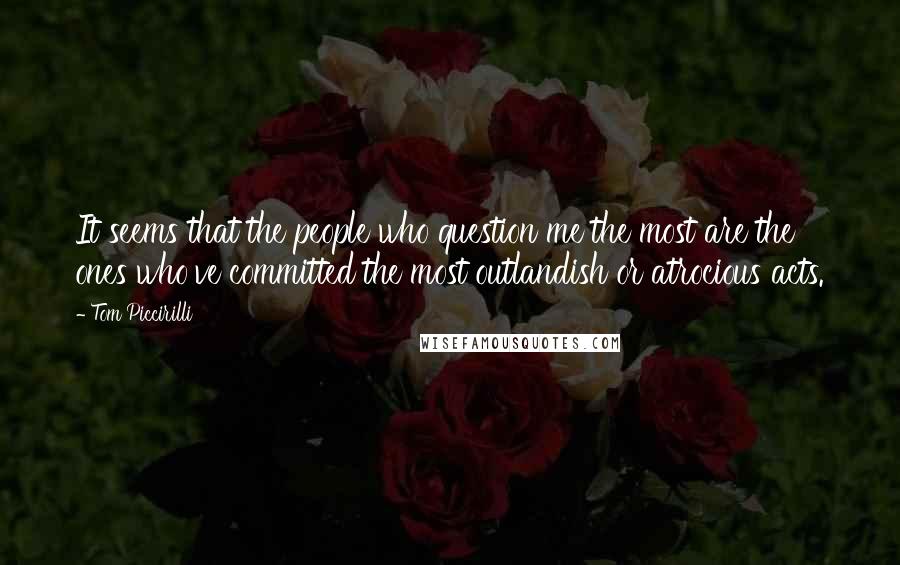 Tom Piccirilli Quotes: It seems that the people who question me the most are the ones who've committed the most outlandish or atrocious acts.