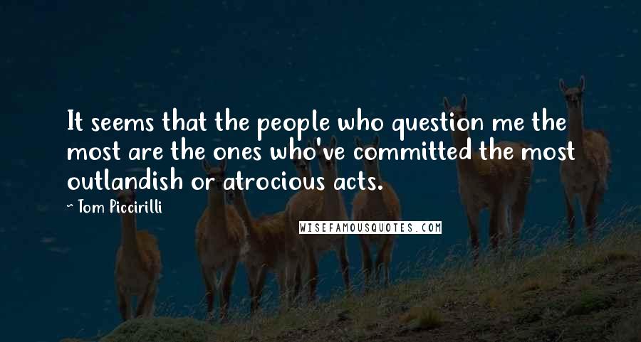 Tom Piccirilli Quotes: It seems that the people who question me the most are the ones who've committed the most outlandish or atrocious acts.