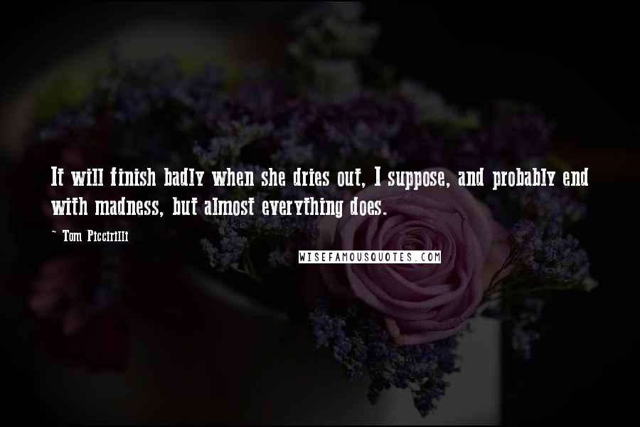 Tom Piccirilli Quotes: It will finish badly when she dries out, I suppose, and probably end with madness, but almost everything does.