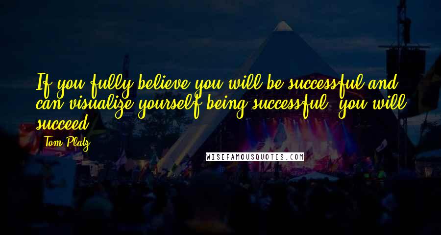 Tom Platz Quotes: If you fully believe you will be successful and can visualize yourself being successful, you will succeed