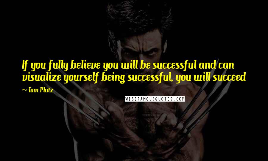 Tom Platz Quotes: If you fully believe you will be successful and can visualize yourself being successful, you will succeed