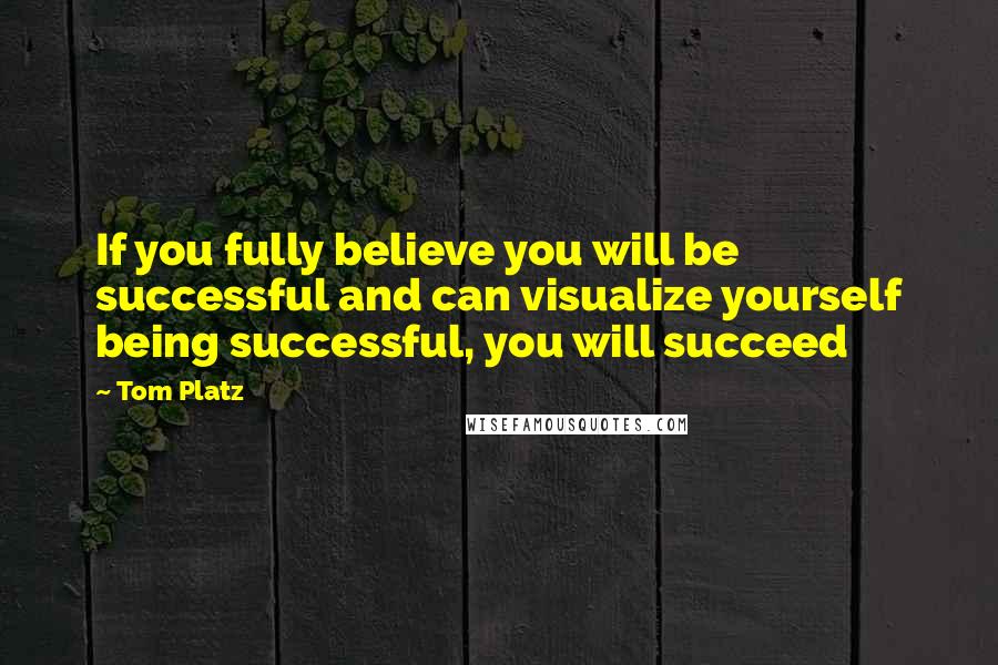 Tom Platz Quotes: If you fully believe you will be successful and can visualize yourself being successful, you will succeed