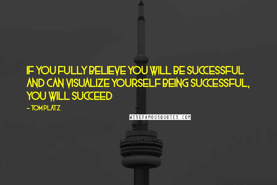 Tom Platz Quotes: If you fully believe you will be successful and can visualize yourself being successful, you will succeed