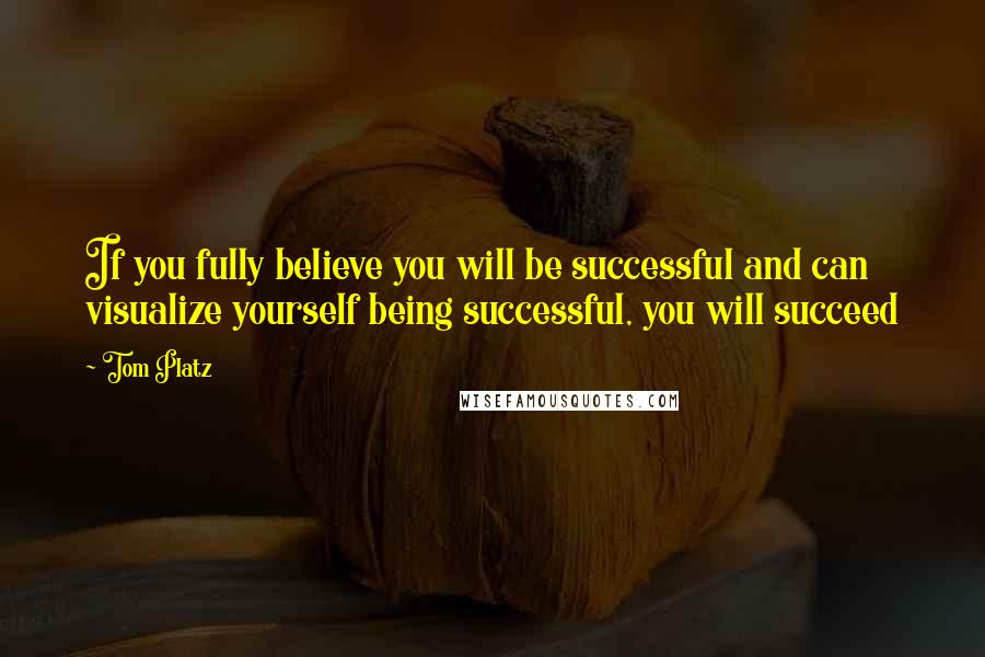 Tom Platz Quotes: If you fully believe you will be successful and can visualize yourself being successful, you will succeed