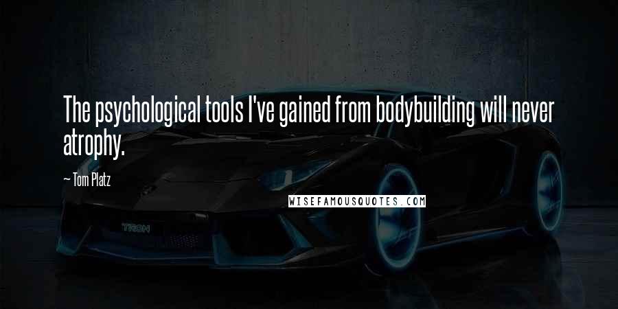 Tom Platz Quotes: The psychological tools I've gained from bodybuilding will never atrophy.