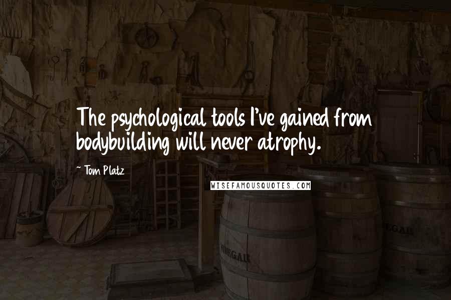 Tom Platz Quotes: The psychological tools I've gained from bodybuilding will never atrophy.