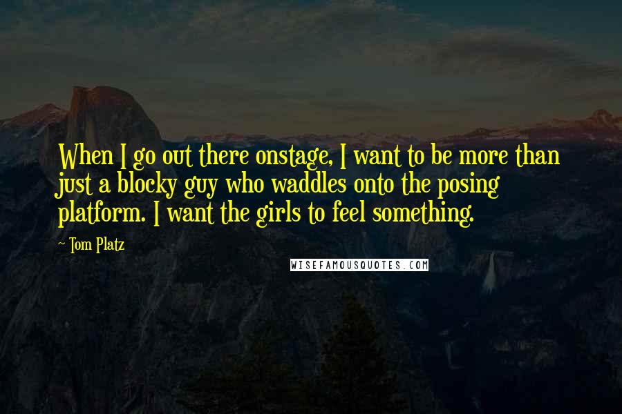 Tom Platz Quotes: When I go out there onstage, I want to be more than just a blocky guy who waddles onto the posing platform. I want the girls to feel something.