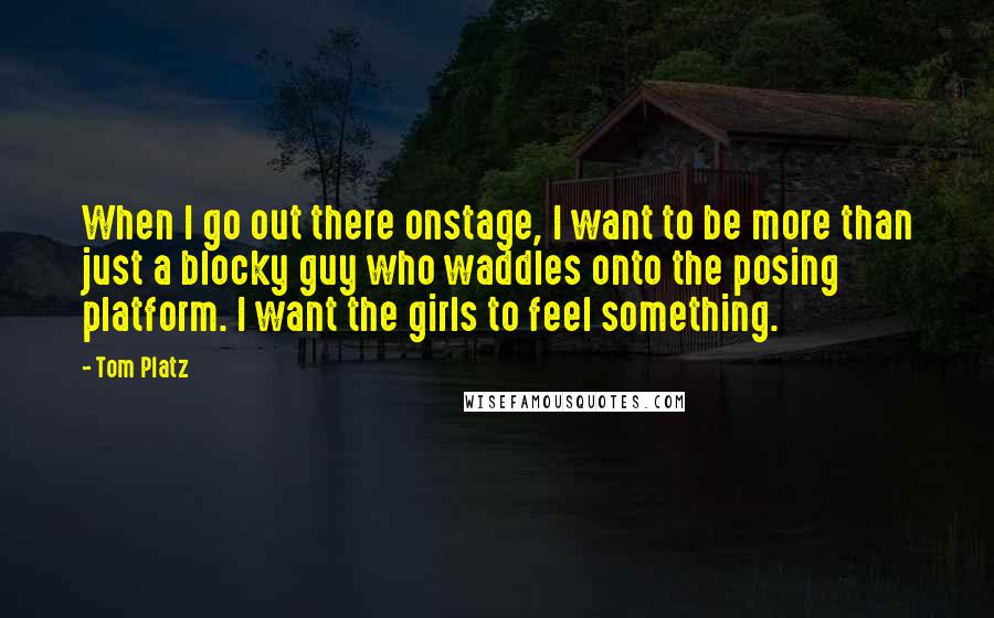 Tom Platz Quotes: When I go out there onstage, I want to be more than just a blocky guy who waddles onto the posing platform. I want the girls to feel something.