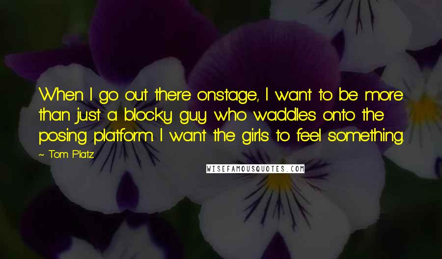 Tom Platz Quotes: When I go out there onstage, I want to be more than just a blocky guy who waddles onto the posing platform. I want the girls to feel something.