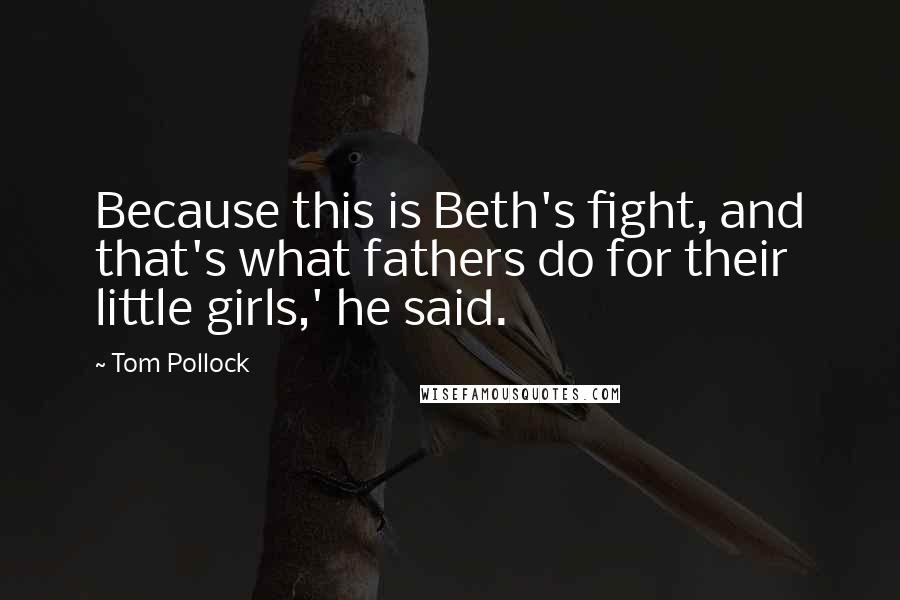 Tom Pollock Quotes: Because this is Beth's fight, and that's what fathers do for their little girls,' he said.