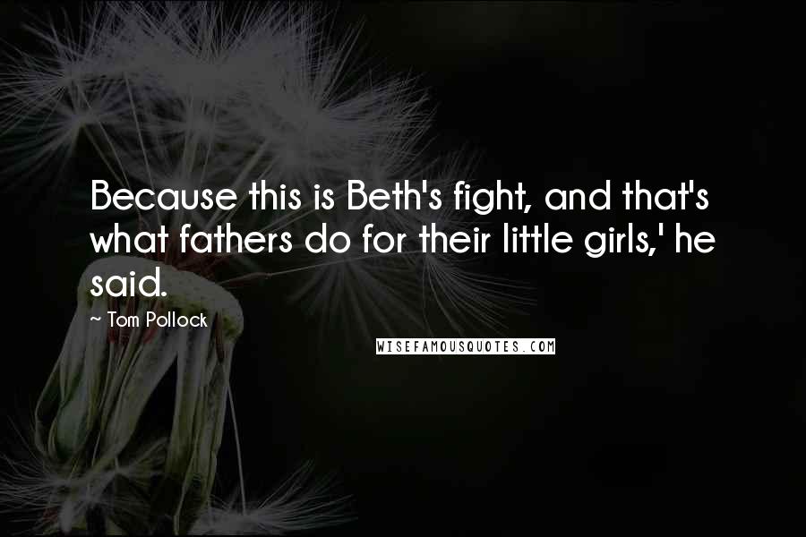 Tom Pollock Quotes: Because this is Beth's fight, and that's what fathers do for their little girls,' he said.