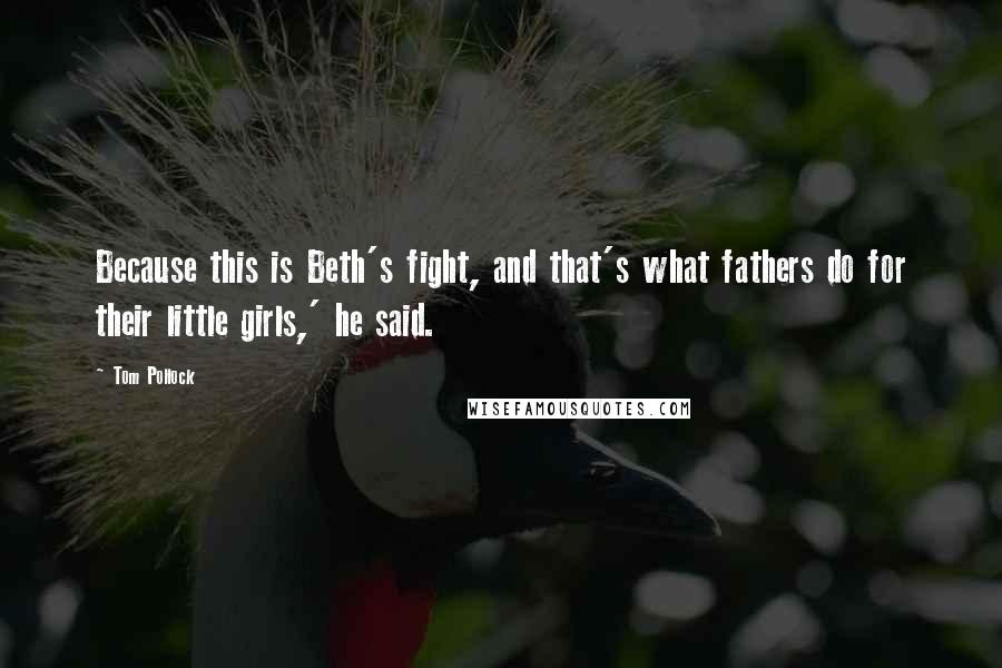 Tom Pollock Quotes: Because this is Beth's fight, and that's what fathers do for their little girls,' he said.