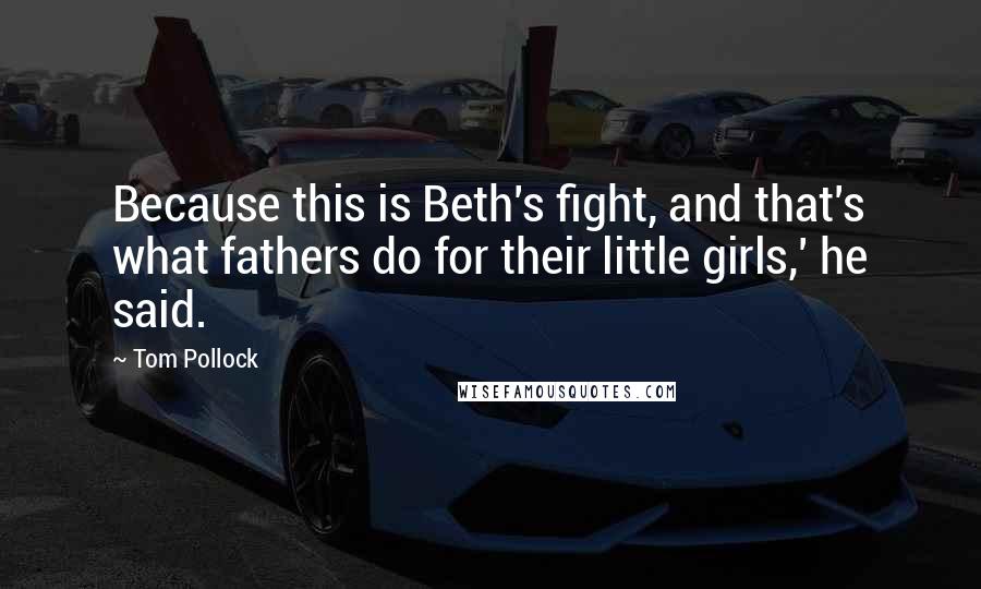 Tom Pollock Quotes: Because this is Beth's fight, and that's what fathers do for their little girls,' he said.