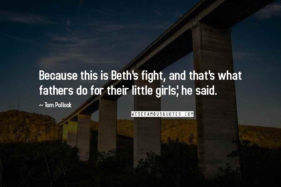 Tom Pollock Quotes: Because this is Beth's fight, and that's what fathers do for their little girls,' he said.