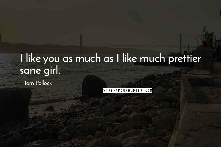 Tom Pollock Quotes: I like you as much as I like much prettier sane girl.