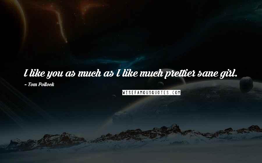 Tom Pollock Quotes: I like you as much as I like much prettier sane girl.