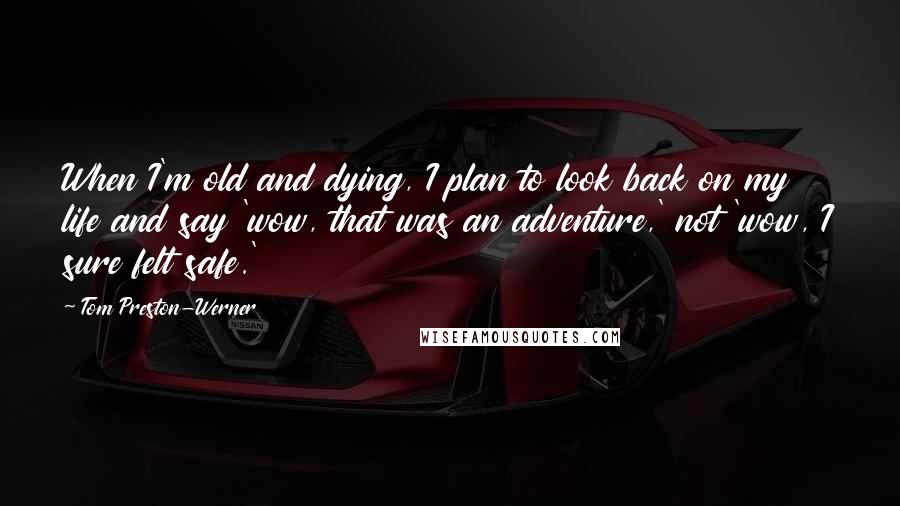 Tom Preston-Werner Quotes: When I'm old and dying, I plan to look back on my life and say 'wow, that was an adventure,' not 'wow, I sure felt safe.'