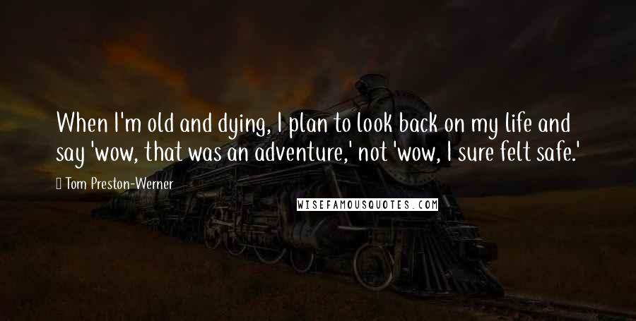 Tom Preston-Werner Quotes: When I'm old and dying, I plan to look back on my life and say 'wow, that was an adventure,' not 'wow, I sure felt safe.'