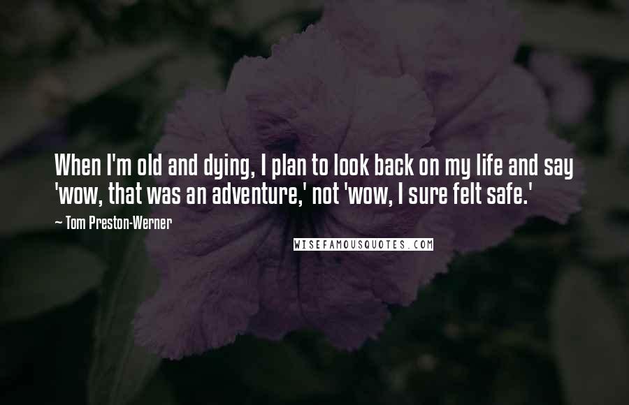 Tom Preston-Werner Quotes: When I'm old and dying, I plan to look back on my life and say 'wow, that was an adventure,' not 'wow, I sure felt safe.'