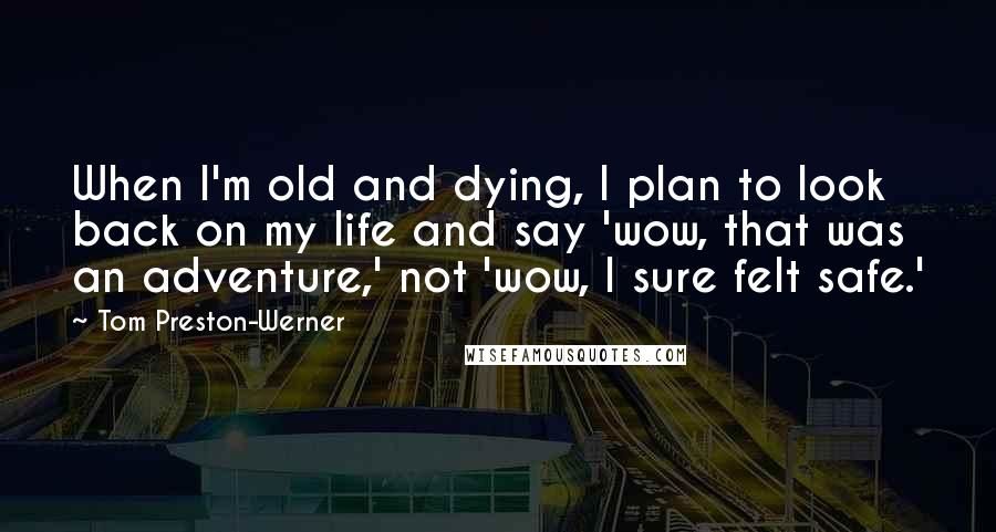 Tom Preston-Werner Quotes: When I'm old and dying, I plan to look back on my life and say 'wow, that was an adventure,' not 'wow, I sure felt safe.'