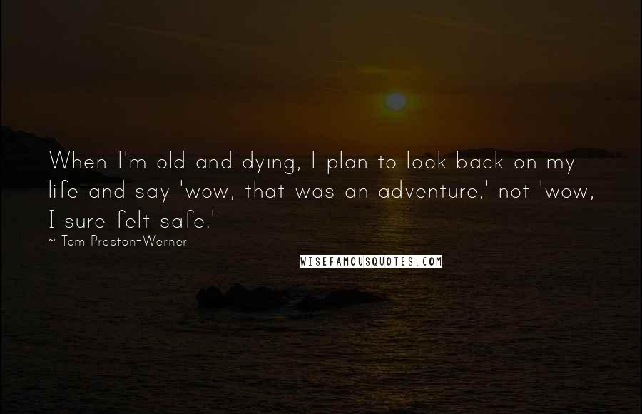 Tom Preston-Werner Quotes: When I'm old and dying, I plan to look back on my life and say 'wow, that was an adventure,' not 'wow, I sure felt safe.'