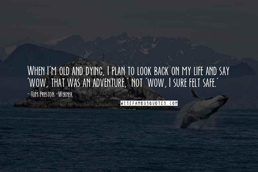 Tom Preston-Werner Quotes: When I'm old and dying, I plan to look back on my life and say 'wow, that was an adventure,' not 'wow, I sure felt safe.'