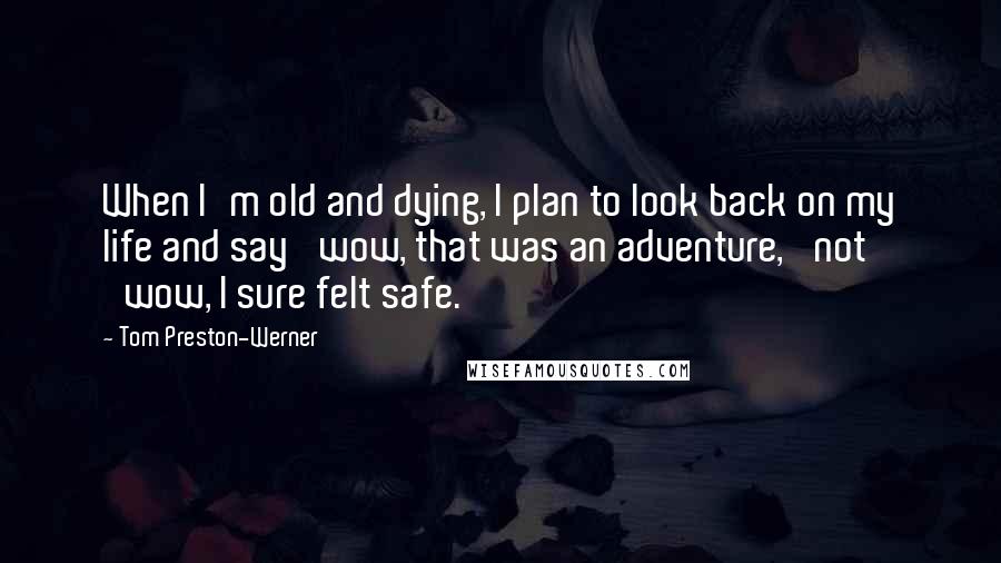 Tom Preston-Werner Quotes: When I'm old and dying, I plan to look back on my life and say 'wow, that was an adventure,' not 'wow, I sure felt safe.'