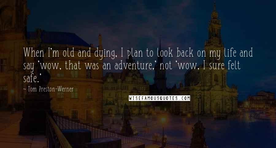 Tom Preston-Werner Quotes: When I'm old and dying, I plan to look back on my life and say 'wow, that was an adventure,' not 'wow, I sure felt safe.'