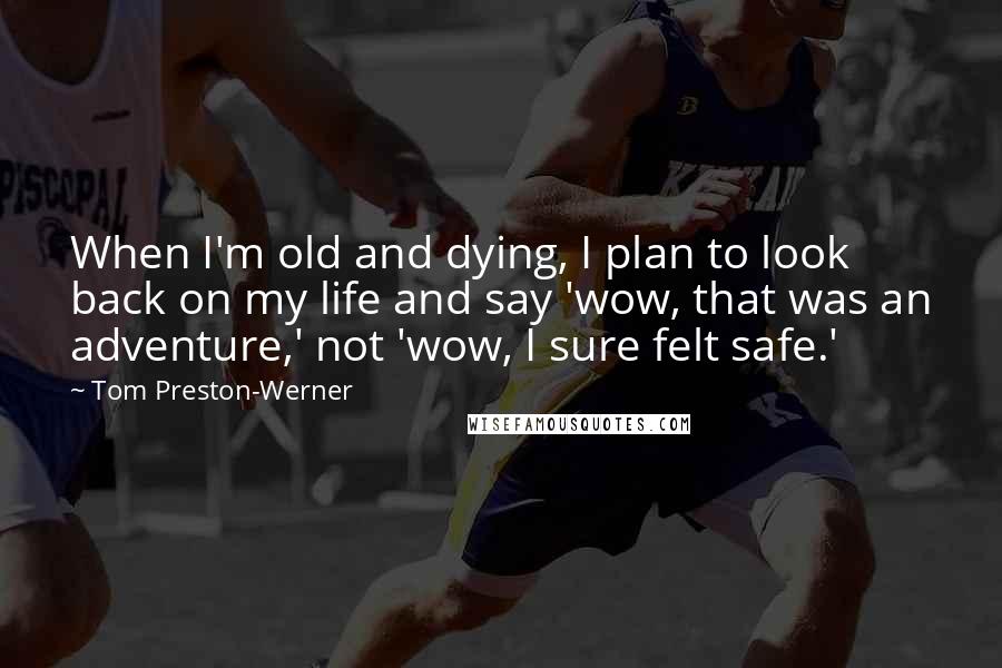 Tom Preston-Werner Quotes: When I'm old and dying, I plan to look back on my life and say 'wow, that was an adventure,' not 'wow, I sure felt safe.'