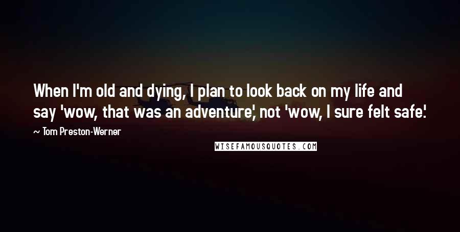 Tom Preston-Werner Quotes: When I'm old and dying, I plan to look back on my life and say 'wow, that was an adventure,' not 'wow, I sure felt safe.'