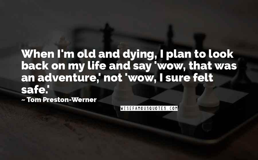 Tom Preston-Werner Quotes: When I'm old and dying, I plan to look back on my life and say 'wow, that was an adventure,' not 'wow, I sure felt safe.'