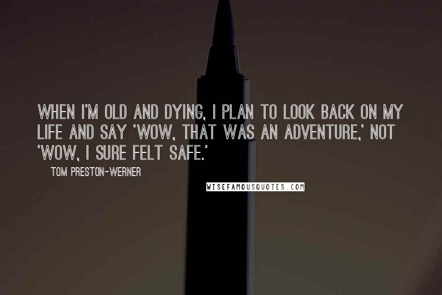 Tom Preston-Werner Quotes: When I'm old and dying, I plan to look back on my life and say 'wow, that was an adventure,' not 'wow, I sure felt safe.'