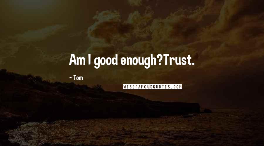 Tom Quotes: Am I good enough?Trust.