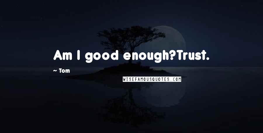 Tom Quotes: Am I good enough?Trust.