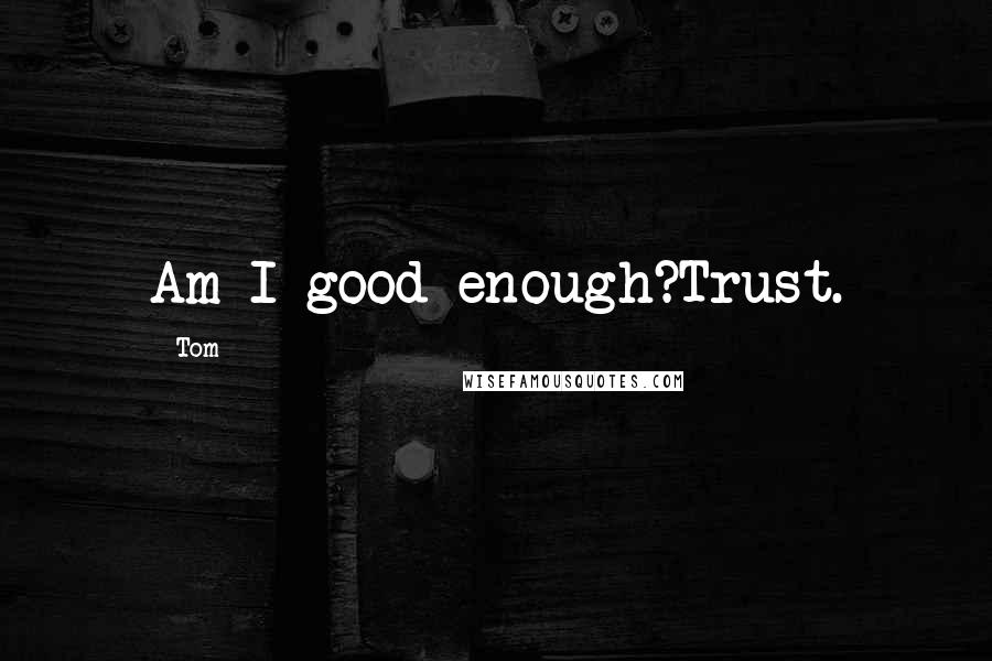 Tom Quotes: Am I good enough?Trust.