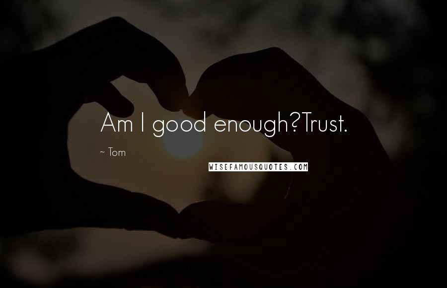 Tom Quotes: Am I good enough?Trust.
