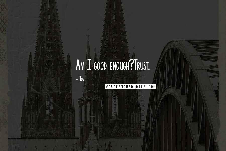 Tom Quotes: Am I good enough?Trust.