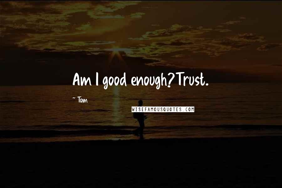 Tom Quotes: Am I good enough?Trust.