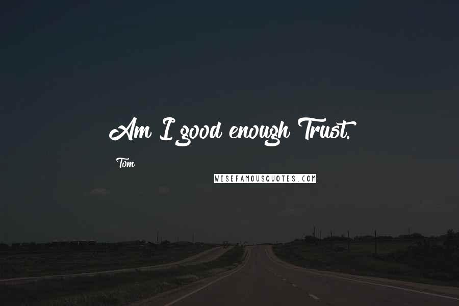 Tom Quotes: Am I good enough?Trust.