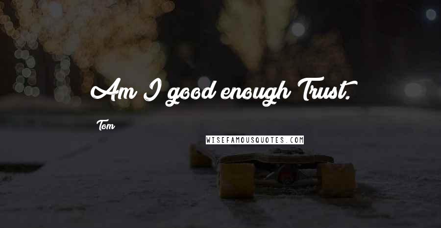 Tom Quotes: Am I good enough?Trust.