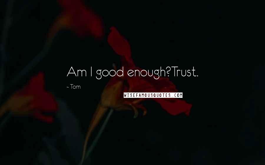Tom Quotes: Am I good enough?Trust.