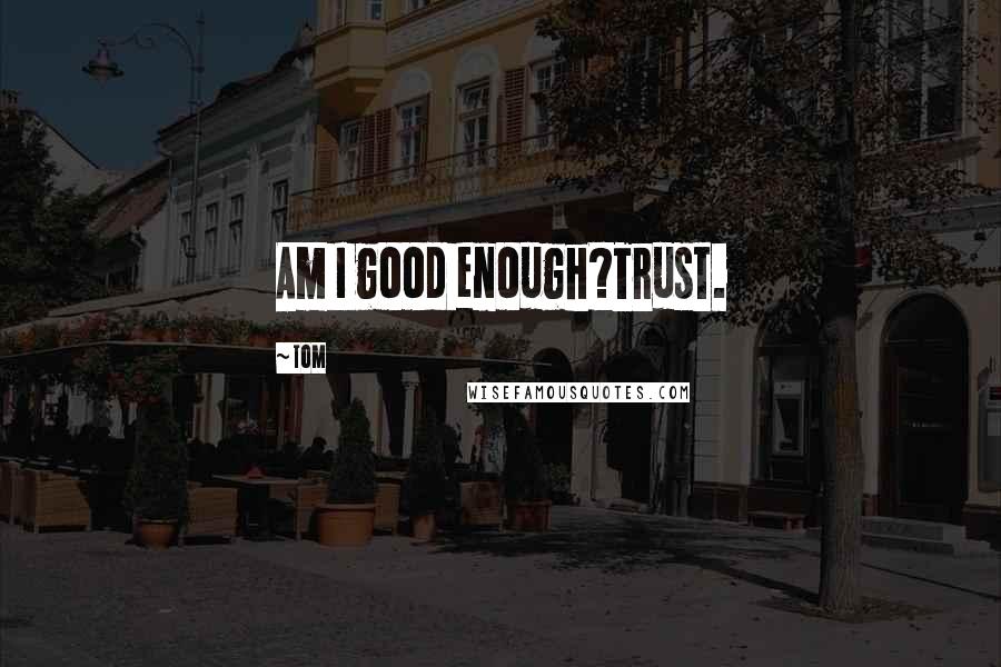 Tom Quotes: Am I good enough?Trust.