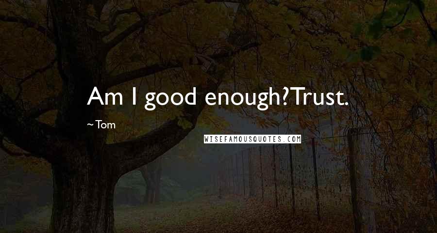 Tom Quotes: Am I good enough?Trust.
