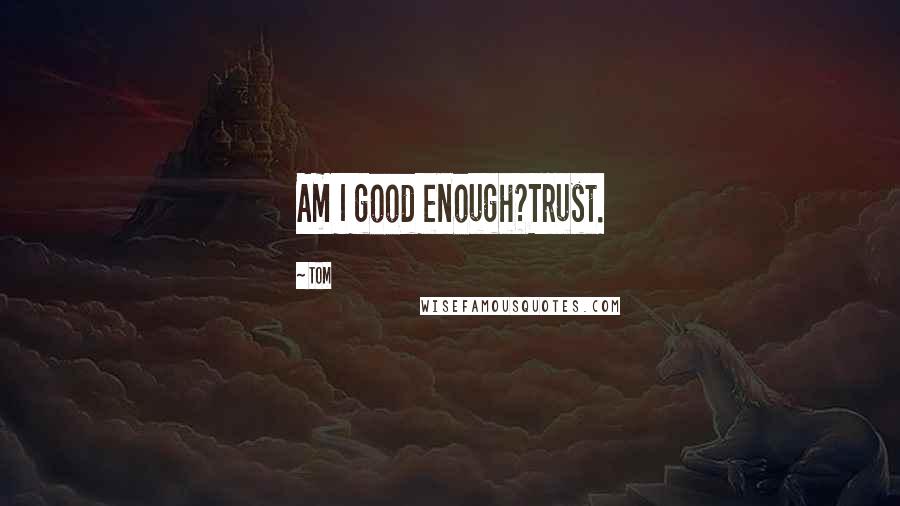 Tom Quotes: Am I good enough?Trust.