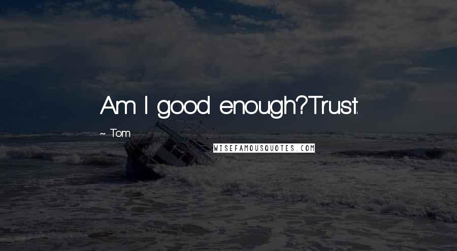 Tom Quotes: Am I good enough?Trust.