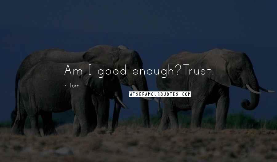 Tom Quotes: Am I good enough?Trust.