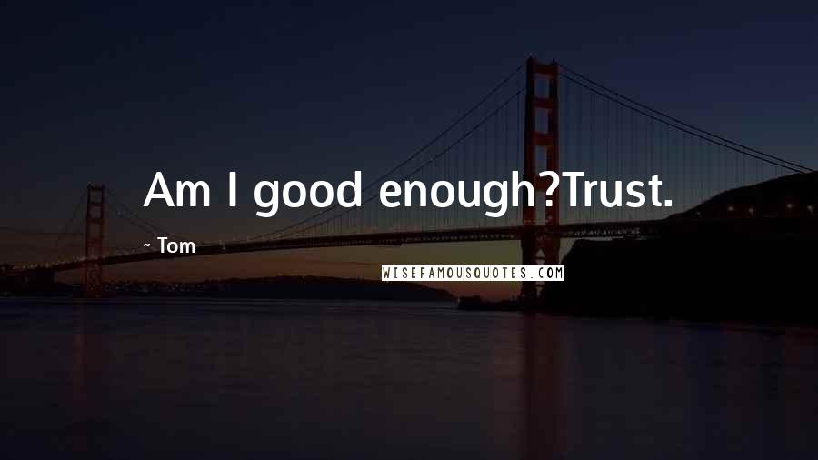 Tom Quotes: Am I good enough?Trust.