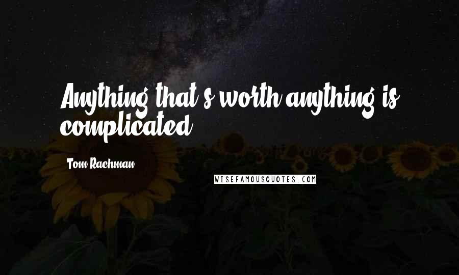 Tom Rachman Quotes: Anything that's worth anything is complicated.